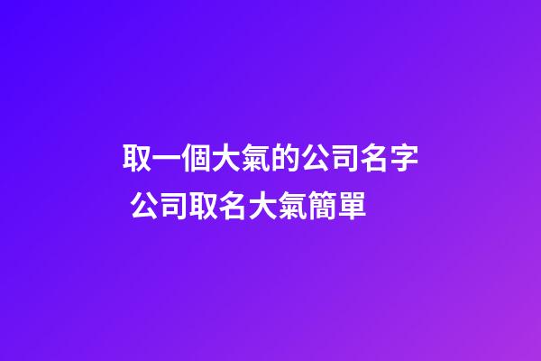 取一個大氣的公司名字 公司取名大氣簡單